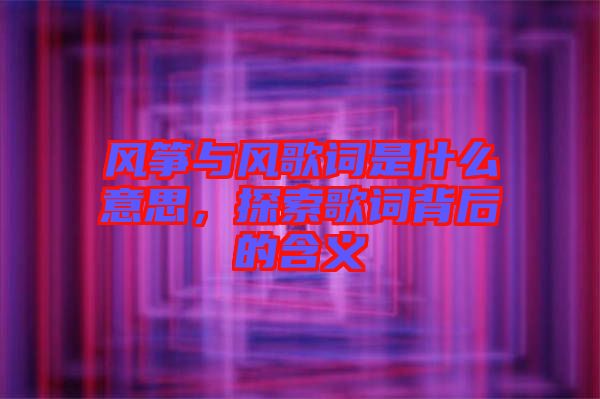 風(fēng)箏與風(fēng)歌詞是什么意思，探索歌詞背后的含義