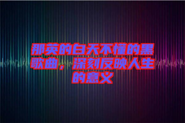 那英的白天不懂的黑歌曲，深刻反映人生的意義