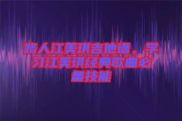 路人江美琪吉他譜，學習江美琪經(jīng)典歌曲必備技能