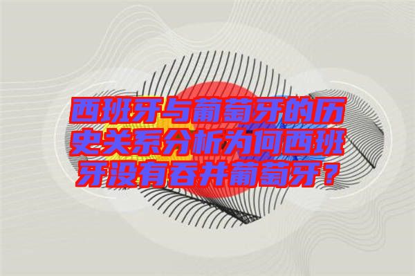 西班牙與葡萄牙的歷史關系分析為何西班牙沒有吞并葡萄牙？