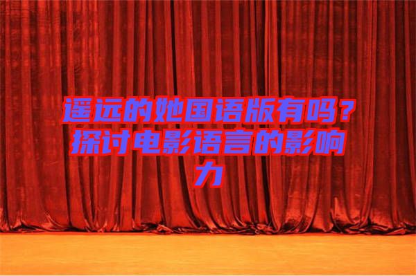 遙遠的她國語版有嗎？探討電影語言的影響力