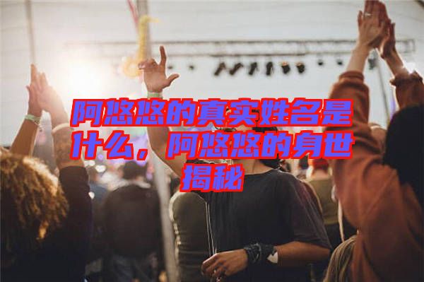 阿悠悠的真實(shí)姓名是什么，阿悠悠的身世揭秘