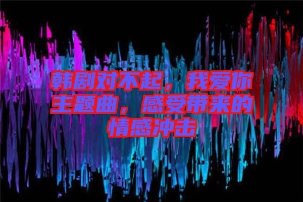 韓劇對不起，我愛你主題曲，感受帶來的情感沖擊