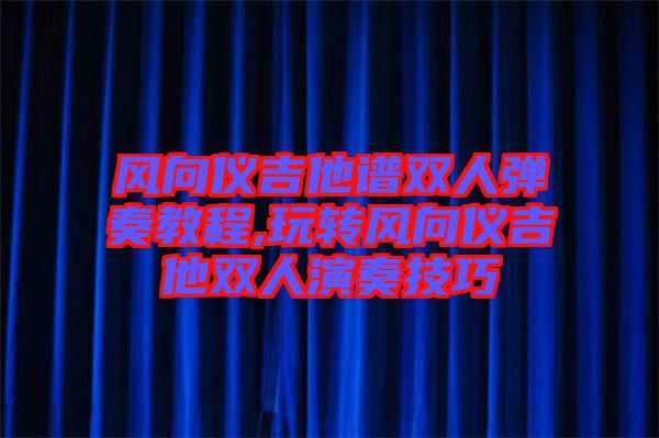 風向儀吉他譜雙人彈奏教程,玩轉風向儀吉他雙人演奏技巧