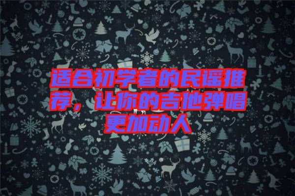 適合初學(xué)者的民謠推薦，讓你的吉他彈唱更加動(dòng)人