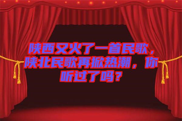 陜西又火了一首民歌，陜北民歌再掀熱潮，你聽過了嗎？