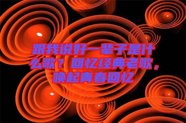 跟我說好一輩子是什么歌？回憶經(jīng)典老歌，喚起青春回憶