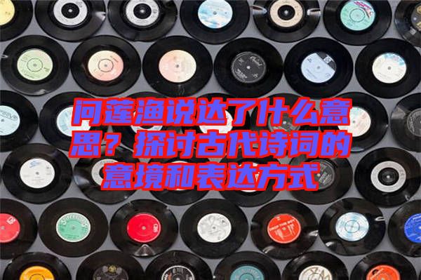 問蓮漁說達了什么意思？探討古代詩詞的意境和表達方式