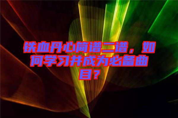 鐵血丹心簡譜二譜，如何學習并成為必備曲目？