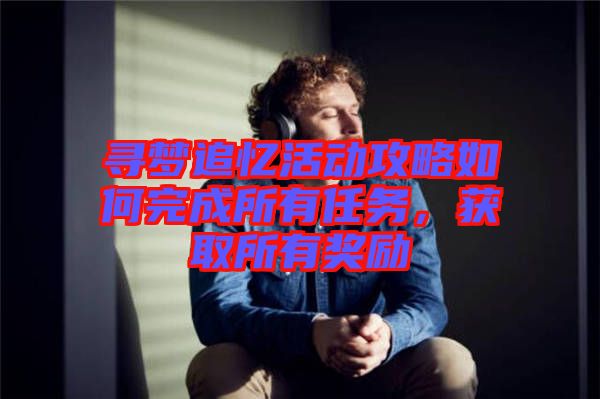 尋夢追憶活動攻略如何完成所有任務(wù)，獲取所有獎勵