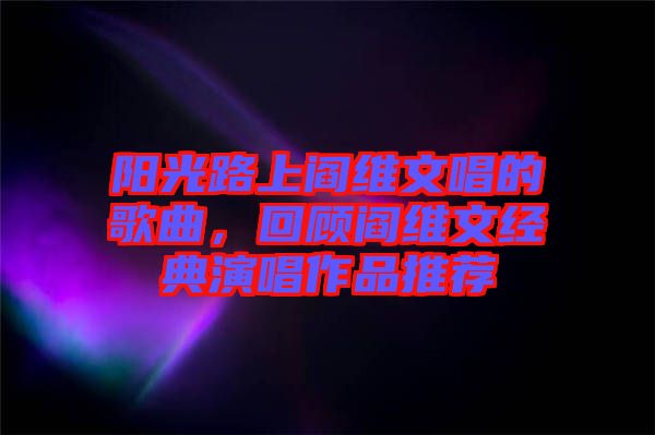 陽光路上閻維文唱的歌曲，回顧閻維文經(jīng)典演唱作品推薦