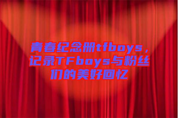 青春紀(jì)念冊tfboys，記錄TFboys與粉絲們的美好回憶