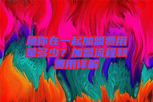 魚你在一起加盟費用是多少？加盟流程和費用詳解