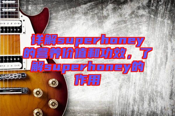 詳解superhoney的營養(yǎng)價值和功效，了解superhoney的作用