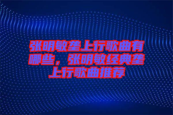 張明敏壟上行歌曲有哪些，張明敏經典壟上行歌曲推薦