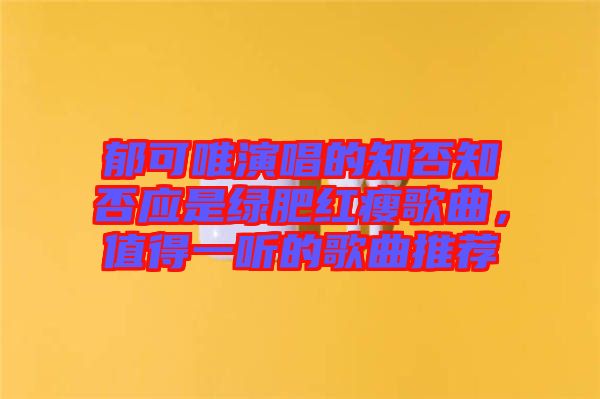 郁可唯演唱的知否知否應(yīng)是綠肥紅瘦歌曲，值得一聽(tīng)的歌曲推薦