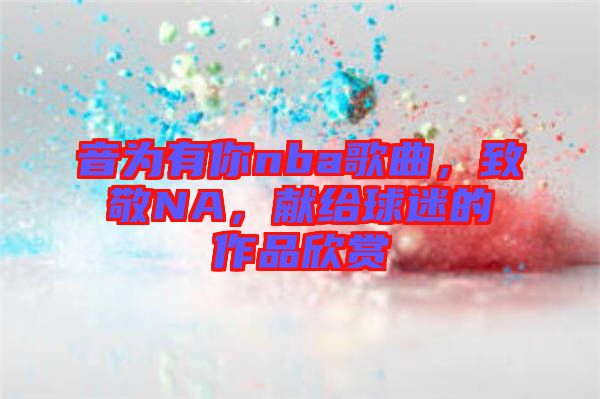 音為有你nba歌曲，致敬NA，獻(xiàn)給球迷的作品欣賞