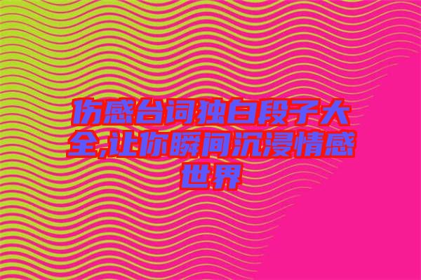 傷感臺詞獨白段子大全,讓你瞬間沉浸情感世界