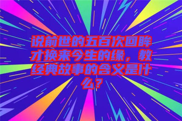 說(shuō)前世的五百次回眸才換來(lái)今生的緣，教經(jīng)典故事的含義是什么？