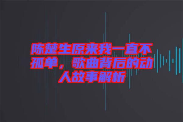 陳楚生原來我一直不孤單，歌曲背后的動人故事解析