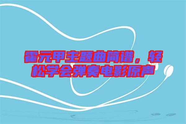 霍元甲主題曲簡譜，輕松學會彈奏電影原聲