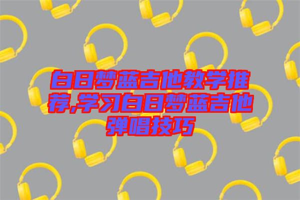 白日夢藍吉他教學推薦,學習白日夢藍吉他彈唱技巧