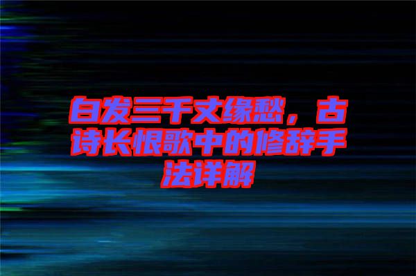 白發(fā)三千丈緣愁，古詩長恨歌中的修辭手法詳解