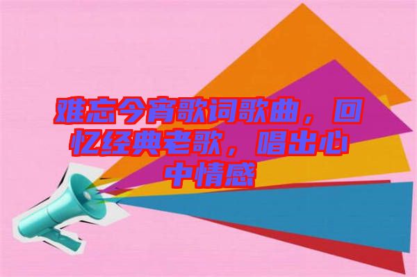 難忘今宵歌詞歌曲，回憶經典老歌，唱出心中情感