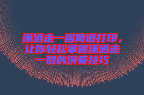 瀟灑走一回簡譜打印，讓你輕松掌握瀟灑走一回的演奏技巧