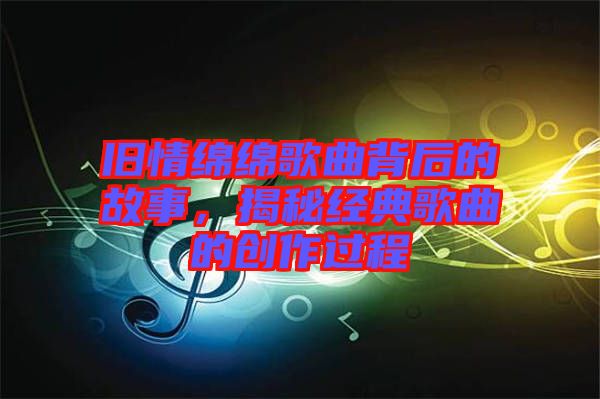 舊情綿綿歌曲背后的故事，揭秘經(jīng)典歌曲的創(chuàng)作過程