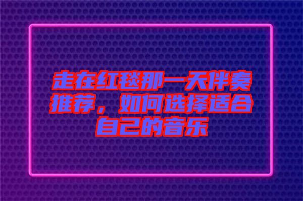 走在紅毯那一天伴奏推薦，如何選擇適合自己的音樂