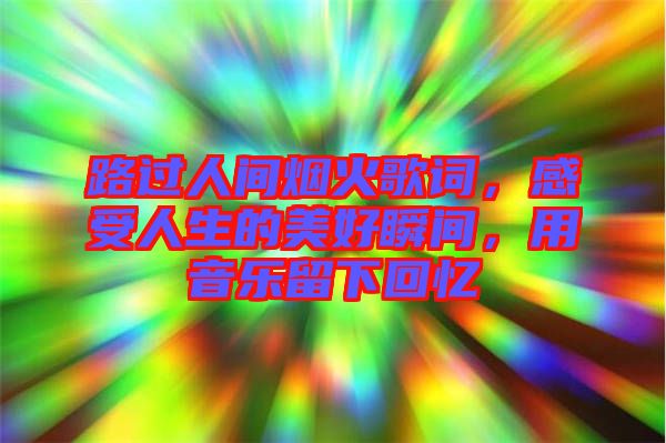 路過(guò)人間煙火歌詞，感受人生的美好瞬間，用音樂(lè)留下回憶