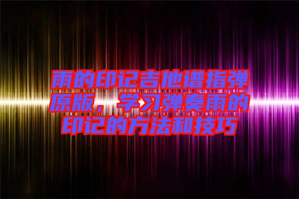 雨的印記吉他譜指彈原版，學(xué)習(xí)彈奏雨的印記的方法和技巧