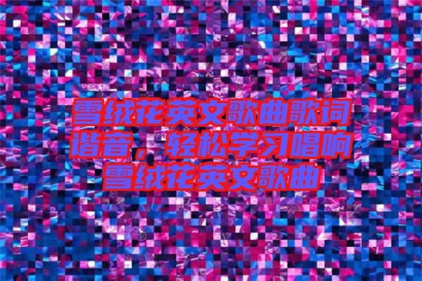 雪絨花英文歌曲歌詞諧音，輕松學習唱響雪絨花英文歌曲