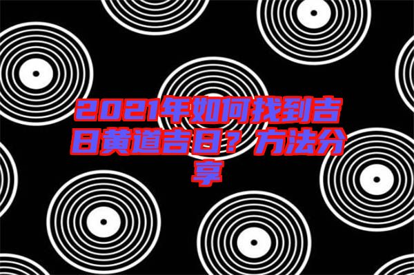 2021年如何找到吉日黃道吉日？方法分享