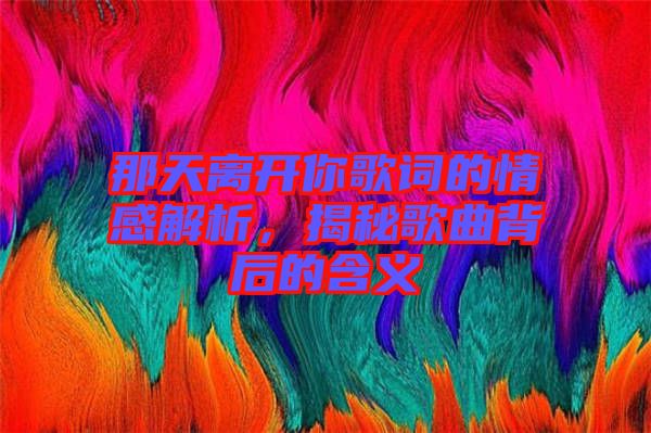 那天離開你歌詞的情感解析，揭秘歌曲背后的含義