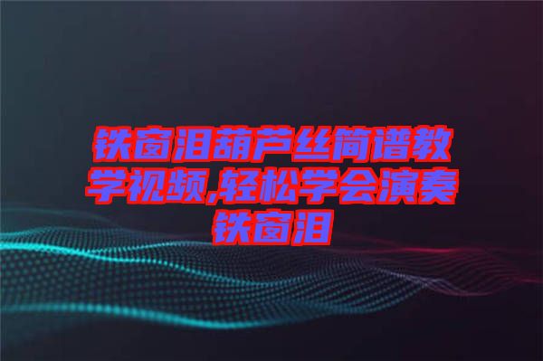 鐵窗淚葫蘆絲簡譜教學(xué)視頻,輕松學(xué)會演奏鐵窗淚