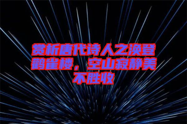 賞析唐代詩人之渙登鸛雀樓，空山寂靜美不勝收