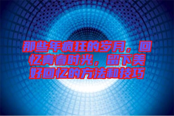 那些年瘋狂的歲月，回憶青春時(shí)光，留下美好回憶的方法和技巧