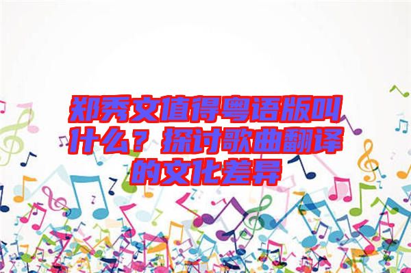 鄭秀文值得粵語(yǔ)版叫什么？探討歌曲翻譯的文化差異