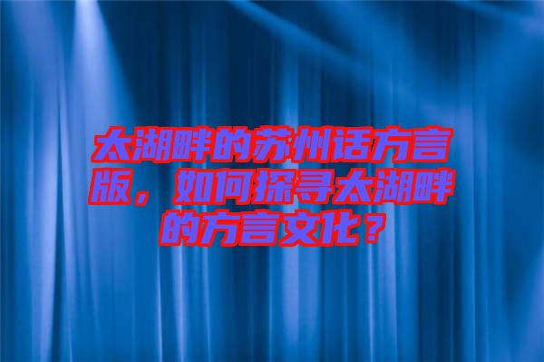 太湖畔的蘇州話方言版，如何探尋太湖畔的方言文化？