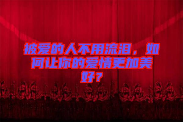 被愛的人不用流淚，如何讓你的愛情更加美好？