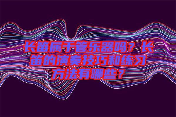 長(zhǎng)笛屬于管樂(lè)器嗎？長(zhǎng)笛的演奏技巧和練習(xí)方法有哪些？