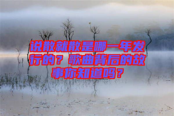 說散就散是哪一年發(fā)行的？歌曲背后的故事你知道嗎？