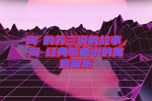 陶喆的蘇三說的故事，陶喆經(jīng)典歌曲中的寓意解析