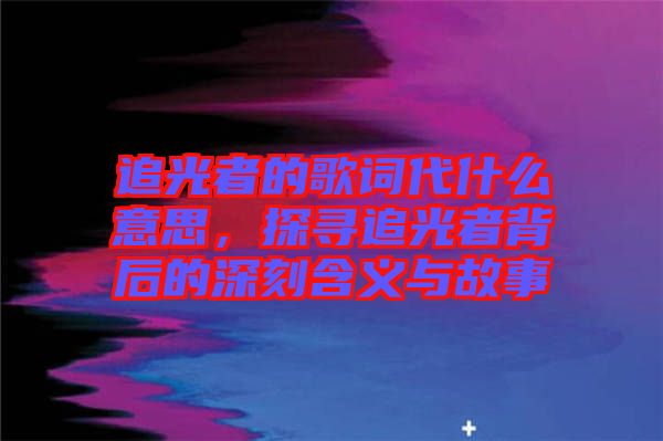 追光者的歌詞代什么意思，探尋追光者背后的深刻含義與故事