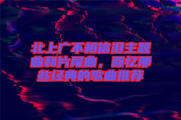 北上廣不相信淚主題曲和片尾曲，回憶那些經(jīng)典的歌曲推薦