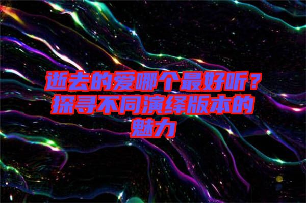 逝去的愛哪個最好聽？探尋不同演繹版本的魅力