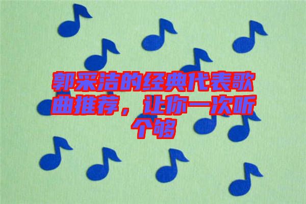 郭采潔的經(jīng)典代表歌曲推薦，讓你一次聽個(gè)夠