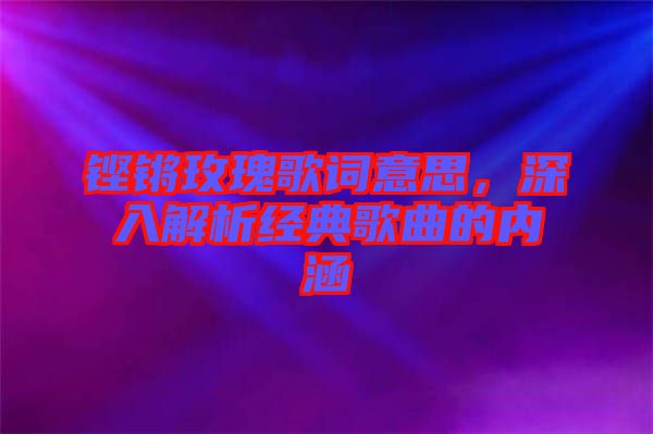 鏗鏘玫瑰歌詞意思，深入解析經(jīng)典歌曲的內(nèi)涵